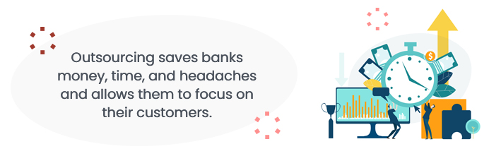 Outsourcing saves banks money, time, and headaches and allows them to focus on their customers.
