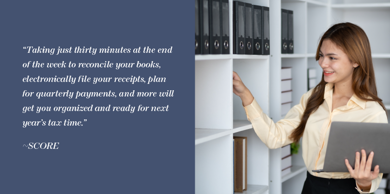 Taking just thirty minutes at the end of the week to reconcile your books, electronically file your receipts, plan for quarterly payments,and more will get you organized and ready for next year's tax time. -Score